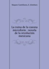 La ruina de la casona microform : novela de la revolucion mexicana