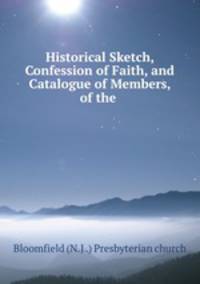 Historical Sketch, Confession of Faith, and Catalogue of Members, of the .