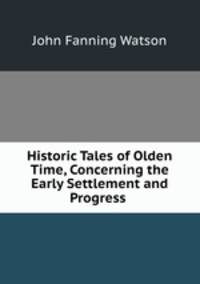 Historic Tales of Olden Time, Concerning the Early Settlement and Progress .