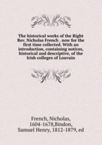 The historical works of the Right Rev. Nicholas French . now for the first time collected. With an introduction, containing notices, historical and descriptive, of the Irish colleges of Louvain