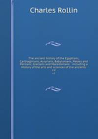 The ancient history of the Egyptians, Carthaginians, Assyrians, Babylonians, Medes and Persians, Grecians and Macedonians : including a History of the arts and sciences of the ancients. v.2