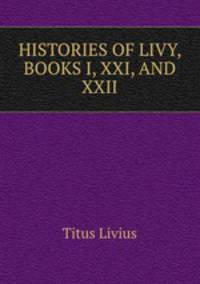 HISTORIES OF LIVY, BOOKS I, XXI, AND XXII.