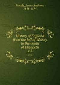 History of England from the fall of Wolsey to the death of Elizabeth. v.3