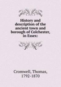History and description of the ancient town and borough of Colchester, in Essex: