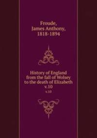 History of England from the fall of Wolsey to the death of Elizabeth. v.10