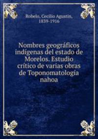 Nombres geograficos indigenas del estado de Morelos. Estudio critico de varias obras de Toponomatologia nahoa