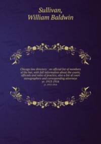 Chicago law directory : an official list of members of the bar, with full information about the courts, officials and rules of practice, also a list of court stenographers and corresponding attorneys. yr. 1913-1914
