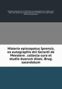 Historia episcopatus Iprensis, ex autographis dni Gerardi de Meestere . collecta cura et studio duorum dioec. Brug. sacerdotum