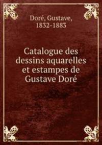 Catalogue des dessins aquarelles et estampes de Gustave Dore