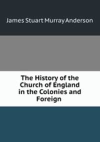 The History of the Church of England in the Colonies and Foreign .