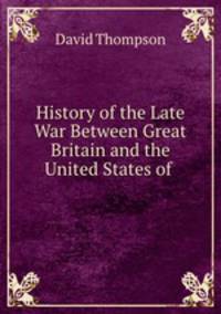 History of the Late War Between Great Britain and the United States of .
