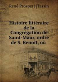 Histoire litteraire de la Congregation de Saint-Maur, ordre de S. Benoit, ou .