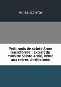 Petit mois de sainte Anne microforme : extrait du mois de sainte Anne, dedie aux meres chretiennes