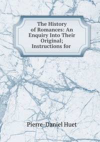 The History of Romances: An Enquiry Into Their Original; Instructions for .