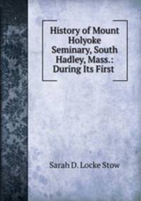 History of Mount Holyoke Seminary, South Hadley, Mass.: During Its First .