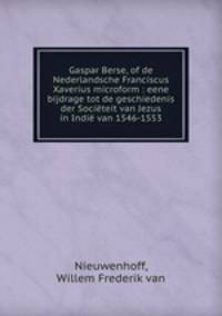 Gaspar Berse, of de Nederlandsche Franciscus Xaverius microform : eene bijdrage tot de geschiedenis der Societeit van Jezus in Indie van 1546-1553