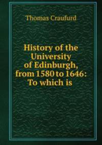 History of the University of Edinburgh, from 1580 to 1646: To which is .