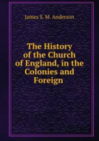 The History of the Church of England, in the Colonies and Foreign .