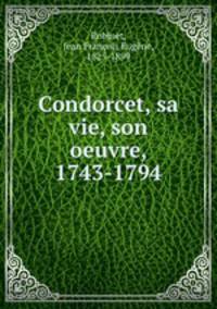 Condorcet, sa vie, son oeuvre, 1743-1794