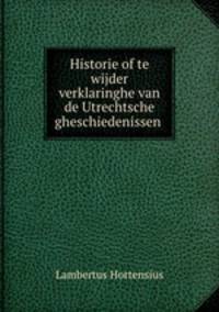 Historie of te wijder verklaringhe van de Utrechtsche gheschiedenissen .