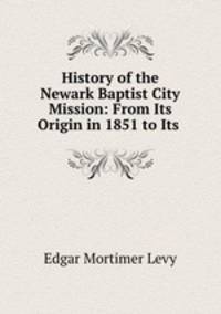 History of the Newark Baptist City Mission: From Its Origin in 1851 to Its .