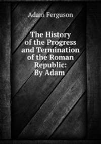 The History of the Progress and Termination of the Roman Republic: By Adam .
