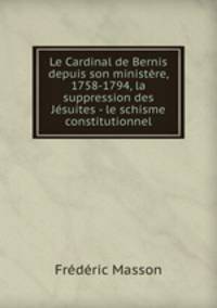 Le Cardinal de Bernis depuis son ministere, 1758-1794, la suppression des Jesuites - le schisme constitutionnel