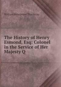 The History of Henry Esmond, Esq: Colonel in the Service of Her Majesty Q .