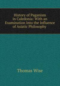 History of Paganism in Caledonia: With an Examination Into the Influence of Asiatic Philosophy .