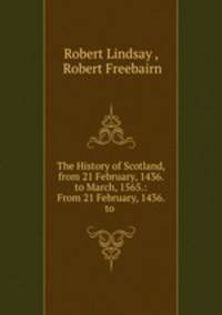 The History of Scotland, from 21 February, 1436. to March, 1565.: From 21 February, 1436. to .