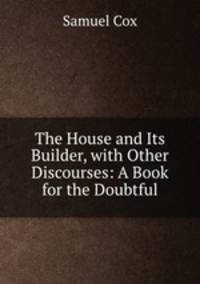 The House and Its Builder, with Other Discourses: A Book for the Doubtful