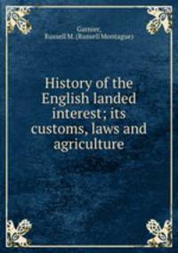 History of the English landed interest; its customs, laws and agriculture