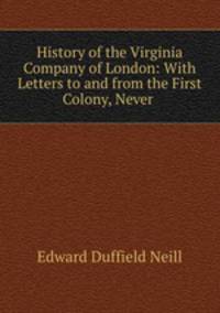 History of the Virginia Company of London: With Letters to and from the First Colony, Never .