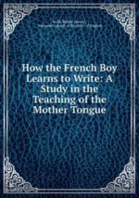 How the French Boy Learns to Write: A Study in the Teaching of the Mother Tongue