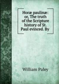 Hor? paulin?: or, The truth of the Scripture history of St. Paul evinced. By .