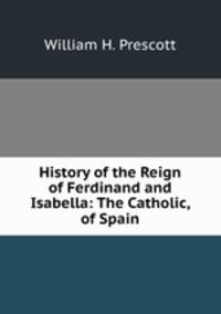 History of the Reign of Ferdinand and Isabella: The Catholic, of Spain