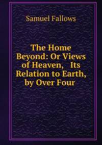 The Home Beyond: Or Views of Heaven, & Its Relation to Earth, by Over Four .