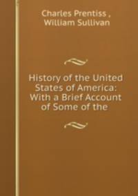 History of the United States of America: With a Brief Account of Some of the .