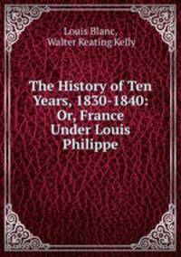 The History of Ten Years, 1830-1840: Or, France Under Louis Philippe
