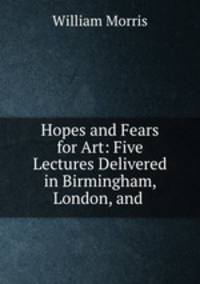 Hopes and Fears for Art: Five Lectures Delivered in Birmingham, London, and .
