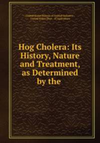 Hog Cholera: Its History, Nature and Treatment, as Determined by the .