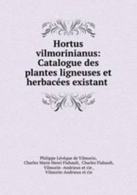 Hortus vilmorinianus: Catalogue des plantes ligneuses et herbacees existant .