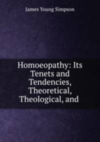 Homoeopathy: Its Tenets and Tendencies, Theoretical, Theological, and .