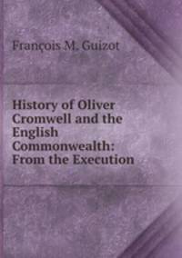 History of Oliver Cromwell and the English Commonwealth: From the Execution .