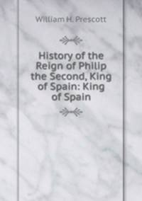 History of the Reign of Philip the Second, King of Spain: King of Spain