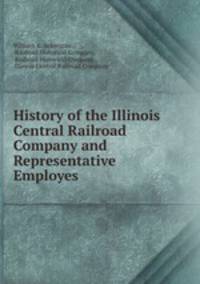 History of the Illinois Central Railroad Company and Representative Employes .