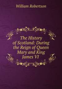 The History of Scotland: During the Reign of Queen Mary and King James VI .