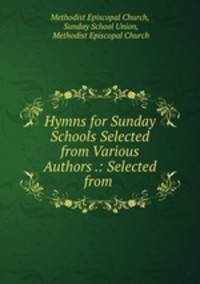 Hymns for Sunday Schools Selected from Various Authors .: Selected from .