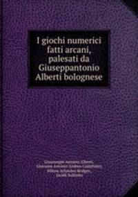 I giochi numerici fatti arcani, palesati da Giuseppantonio Alberti bolognese