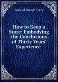How to Keep a Store: Embodying the Conclusions of Thirty Years